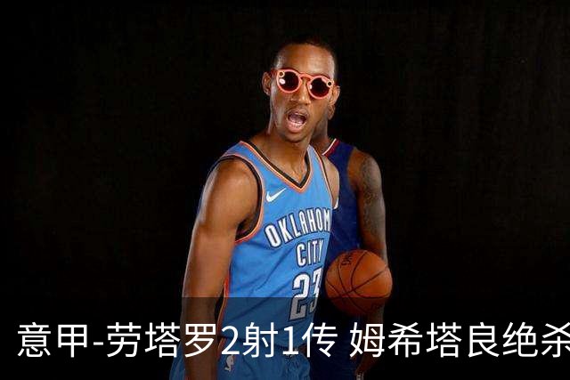 意甲-劳塔罗2射1传 姆希塔良绝杀 国际米兰4-3胜